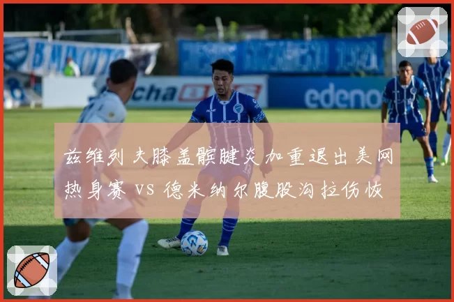 兹维列夫膝盖髌腱炎加重退出美网热身赛 vs 德米纳尔腹股沟拉伤恢复良好，德国与澳大利亚选手备战节奏分化