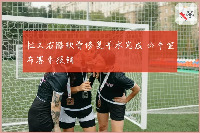 拉文右膝软骨修复手术完成 公牛宣布赛季报销