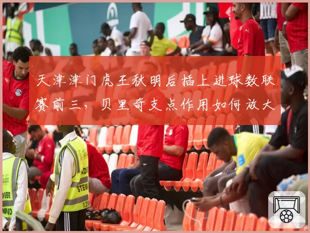 天津津门虎王秋明后插上进球数联赛前三,贝里奇支点作用如何放大