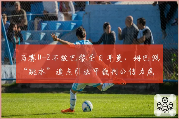 马赛0-2不敌巴黎圣日耳曼，姆巴佩“跳水”造点引法甲裁判公信力危机
