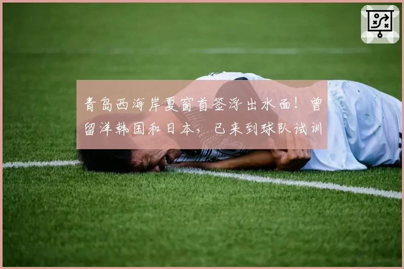 青岛西海岸夏窗首签浮出水面!曾留洋韩国和日本,已来到球队试训