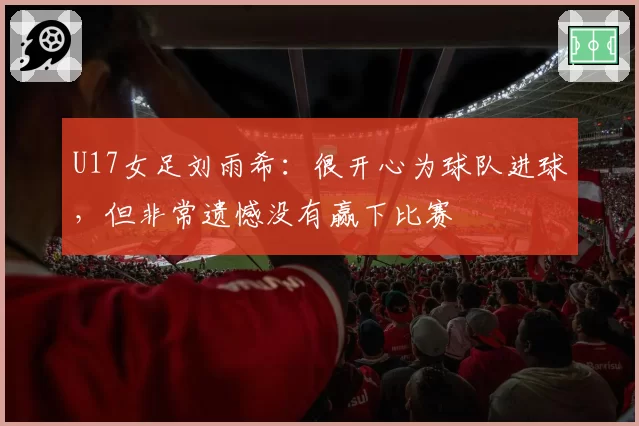 U17女足刘雨希:很开心为球队进球,但非常遗憾没有赢下比赛