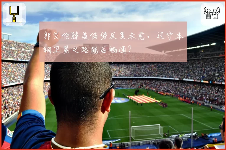 郭艾伦膝盖伤势反复未愈，辽宁本钢卫冕之路能否畅通？