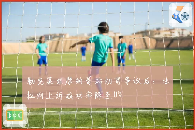 勒克莱尔摩纳哥站切弯争议后，法拉利上诉成功率降至0%