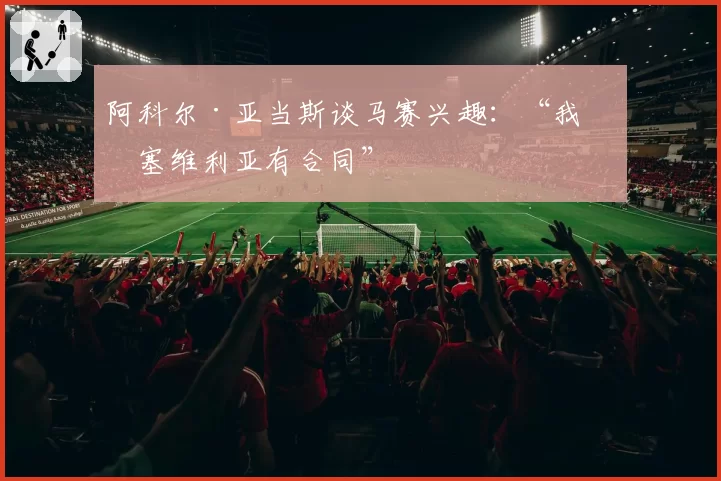 阿科尔·亚当斯谈马赛兴趣：“我与塞维利亚有合同”