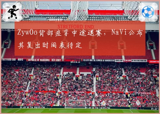 ZywOo背部痉挛中途退赛,NaVi公布其复出时间表待定