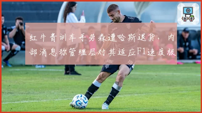 红牛青训车手劳森遭哈斯退货，内部消息称管理层对其适应F1速度极度不满