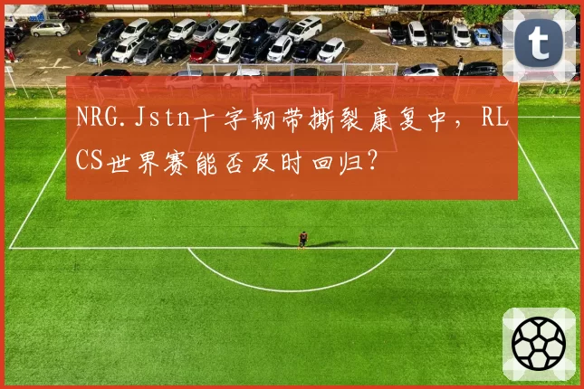 NRG.Jstn十字韧带撕裂康复中，RLCS世界赛能否及时回归？
