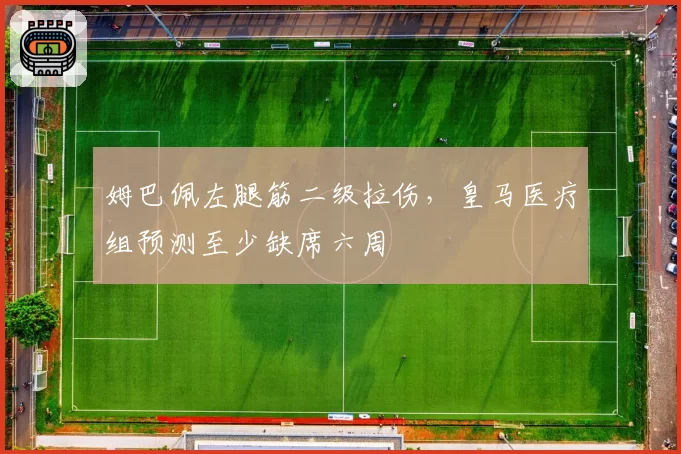 姆巴佩左腿筋二级拉伤，皇马医疗组预测至少缺席六周