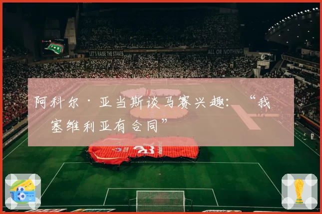 阿科尔·亚当斯谈马赛兴趣：“我与塞维利亚有合同”