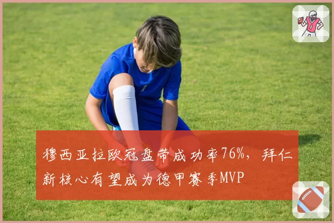 穆西亚拉欧冠盘带成功率76%，拜仁新核心有望成为德甲赛季MVP