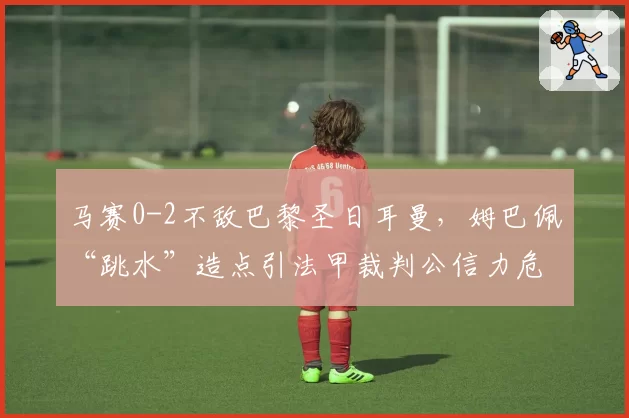 马赛0-2不敌巴黎圣日耳曼，姆巴佩“跳水”造点引法甲裁判公信力危机