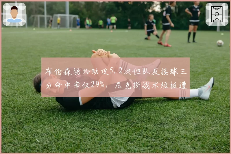 布伦森场均助攻5.2次但队友接球三分命中率仅29%，尼克斯战术短板遭名记痛批