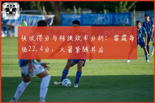 快攻得分与转换效率分析：雷霆每场22.4分，火箭紧随其后