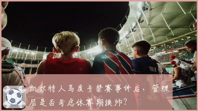 凯尔特人乌度卡禁赛事件后，管理层是否考虑休赛期换帅？