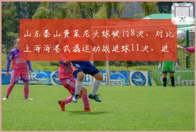 山东泰山费莱尼头球破门8次，对比上海海港武磊运动战进球11次，进攻手段对比
