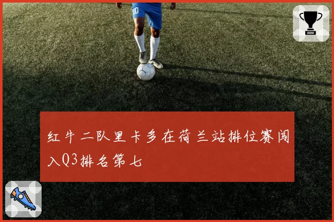 红牛二队里卡多在荷兰站排位赛闯入Q3排名第七