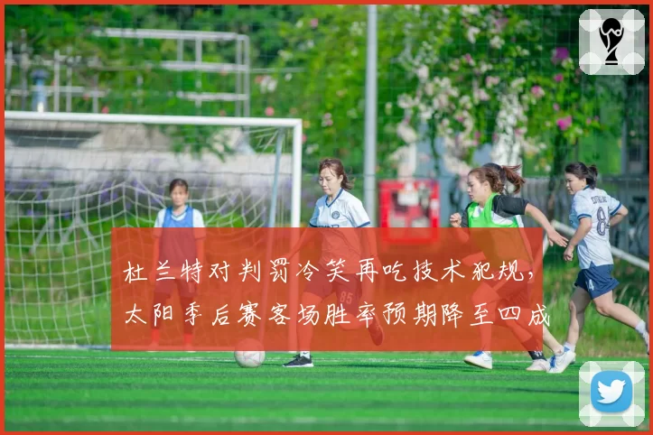 杜兰特对判罚冷笑再吃技术犯规,太阳季后赛客场胜率预期降至四成