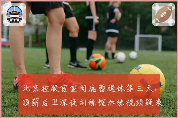 北京控股官宣闵鹿蕾退休第三天,顶薪后卫深夜训练馆加练视频疑表不满