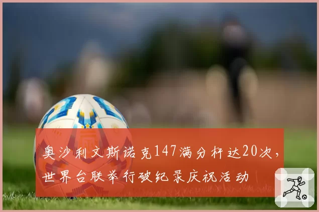 奥沙利文斯诺克147满分杆达20次，世界台联举行破纪录庆祝活动