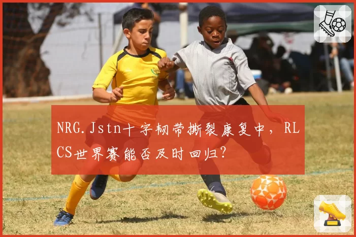 NRG.Jstn十字韧带撕裂康复中，RLCS世界赛能否及时回归？