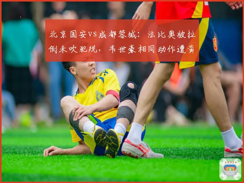 北京国安vs成都蓉城：法比奥被拉倒未吹犯规，韦世豪相同动作遭黄牌引发双标争议