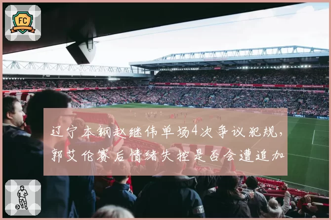 辽宁本钢赵继伟单场4次争议犯规，郭艾伦赛后情绪失控是否会遭追加处罚