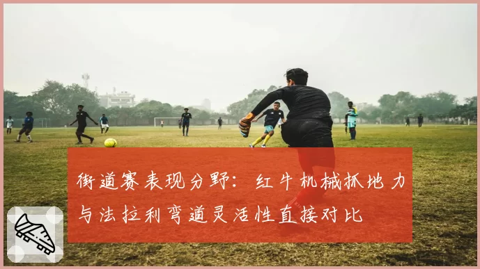 街道赛表现分野：红牛机械抓地力与法拉利弯道灵活性直接对比
