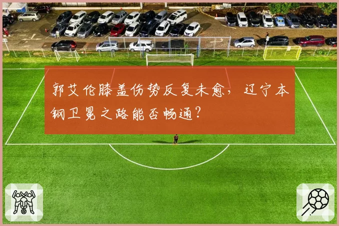 郭艾伦膝盖伤势反复未愈，辽宁本钢卫冕之路能否畅通？