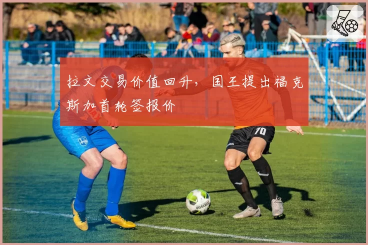 拉文交易价值回升，国王提出福克斯加首轮签报价