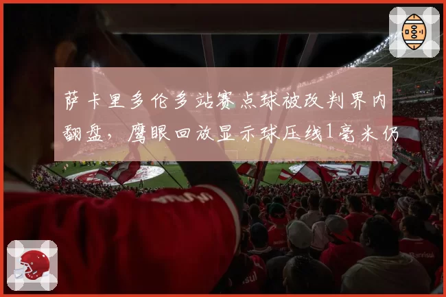 萨卡里多伦多站赛点球被改判界内翻盘,鹰眼回放显示球压线1毫米仍引发规则适用大讨论