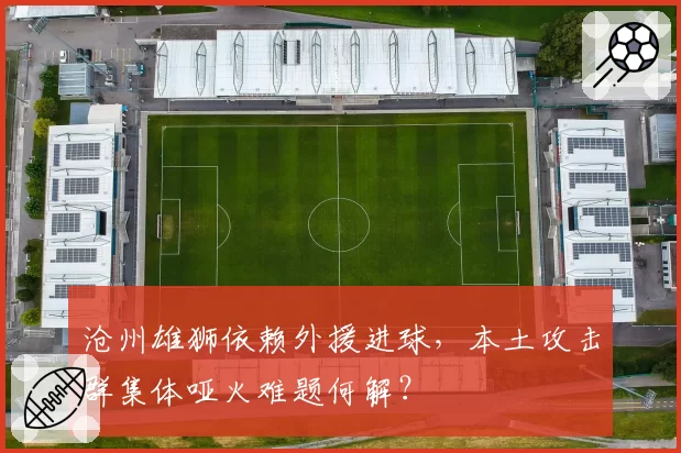 沧州雄狮依赖外援进球，本土攻击群集体哑火难题何解？