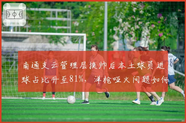 南通支云管理层换帅后本土球员进球占比升至81%，洋枪哑火问题如何解决？