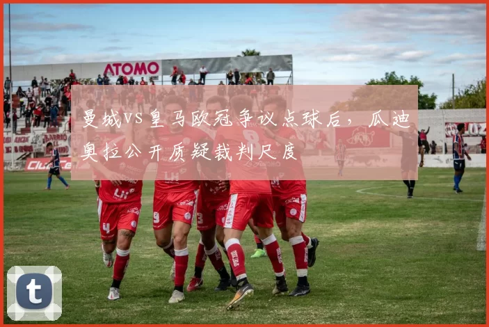 曼城vs皇马欧冠争议点球后，瓜迪奥拉公开质疑裁判尺度