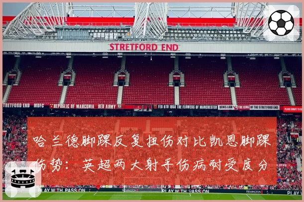 哈兰德脚踝反复扭伤对比凯恩脚踝伤势：英超两大射手伤病耐受度分析