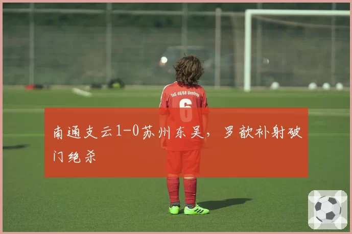 南通支云1-0苏州东吴,罗歆补射破门绝杀