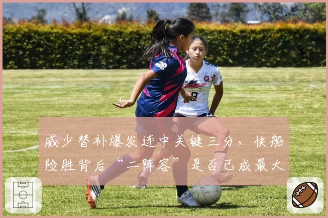 威少替补爆发连中关键三分,快船险胜背后“二阵容”是否已成最大杀招?