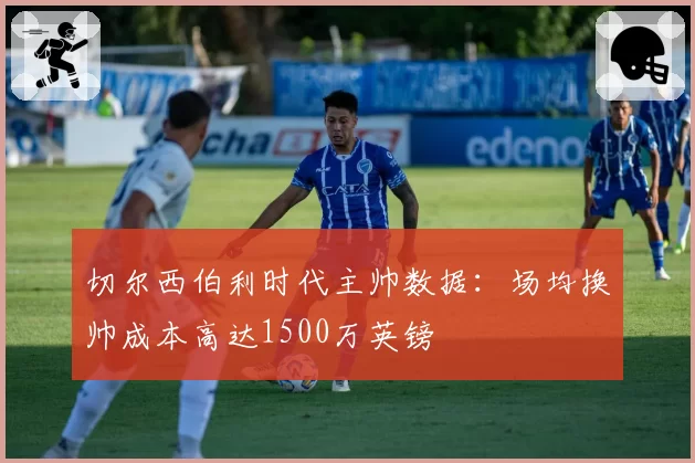 切尔西伯利时代主帅数据：场均换帅成本高达1500万英镑