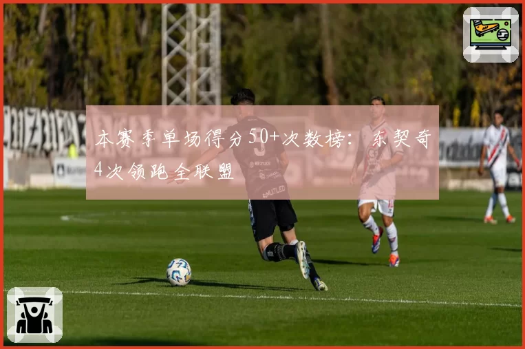 本赛季单场得分50+次数榜：东契奇4次领跑全联盟