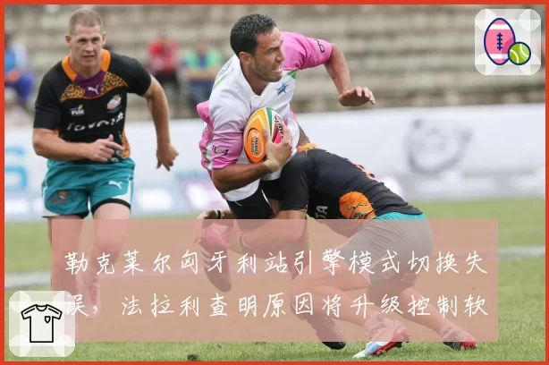 勒克莱尔匈牙利站引擎模式切换失误，法拉利查明原因将升级控制软件