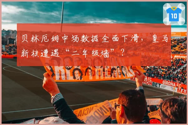 贝林厄姆中场数据全面下滑，皇马新核遭遇“二年级墙”？