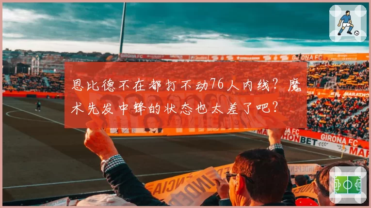 恩比德不在都打不动76人内线？魔术先发中锋的状态也太差了吧？