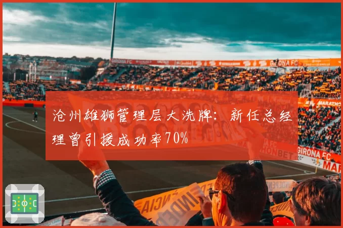 沧州雄狮管理层大洗牌：新任总经理曾引援成功率70%