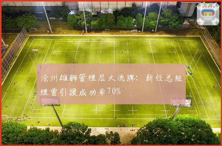 沧州雄狮管理层大洗牌：新任总经理曾引援成功率70%
