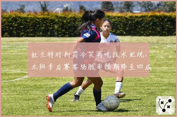 杜兰特对判罚冷笑再吃技术犯规,太阳季后赛客场胜率预期降至四成