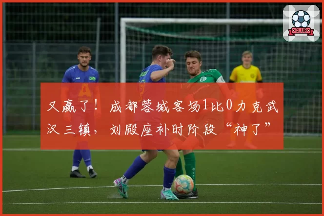 又赢了！成都蓉城客场1比0力克武汉三镇，刘殿座补时阶段“神了”