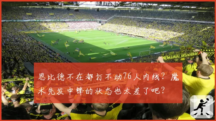 恩比德不在都打不动76人内线？魔术先发中锋的状态也太差了吧？