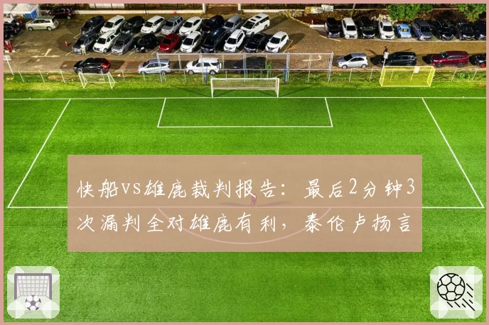 快船vs雄鹿裁判报告:最后2分钟3次漏判全对雄鹿有利,泰伦卢扬言上诉