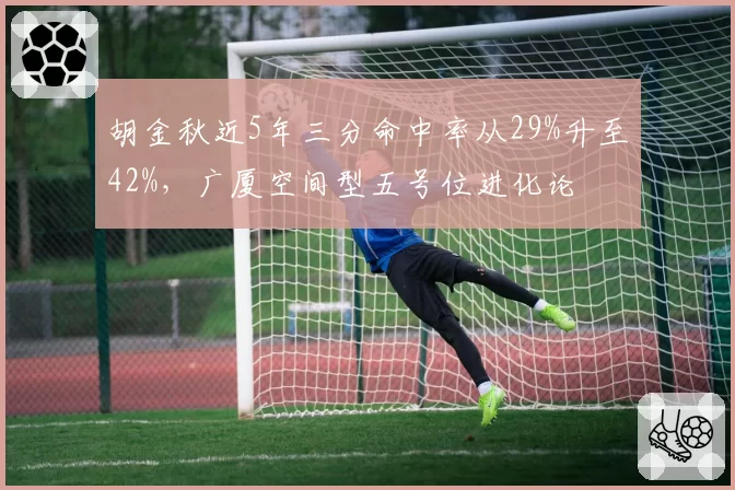 胡金秋近5年三分命中率从29%升至42%,广厦空间型五号位进化论