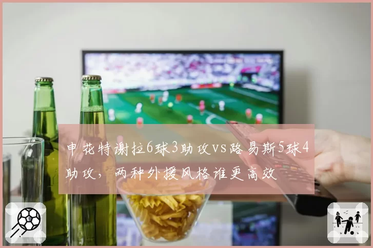 申花特谢拉6球3助攻vs路易斯5球4助攻，两种外援风格谁更高效